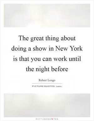 The great thing about doing a show in New York is that you can work until the night before Picture Quote #1