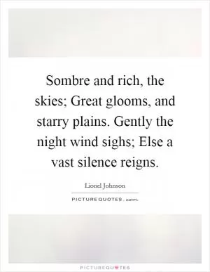 Sombre and rich, the skies; Great glooms, and starry plains. Gently the night wind sighs; Else a vast silence reigns Picture Quote #1