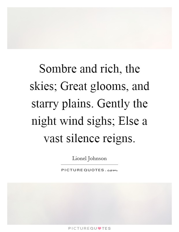Sombre and rich, the skies; Great glooms, and starry plains. Gently the night wind sighs; Else a vast silence reigns. Picture Quote #1