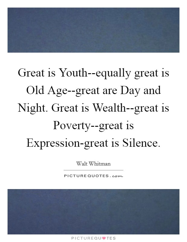 Great is Youth--equally great is Old Age--great are Day and Night. Great is Wealth--great is Poverty--great is Expression-great is Silence. Picture Quote #1
