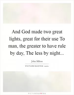 And God made two great lights, great for their use To man, the greater to have rule by day, The less by night Picture Quote #1