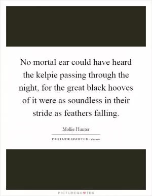 No mortal ear could have heard the kelpie passing through the night, for the great black hooves of it were as soundless in their stride as feathers falling Picture Quote #1