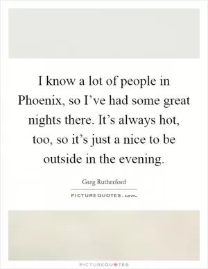 I know a lot of people in Phoenix, so I’ve had some great nights there. It’s always hot, too, so it’s just a nice to be outside in the evening Picture Quote #1