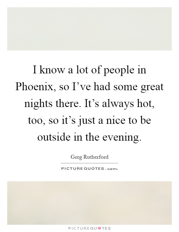 I know a lot of people in Phoenix, so I've had some great nights there. It's always hot, too, so it's just a nice to be outside in the evening. Picture Quote #1