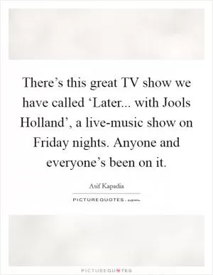 There’s this great TV show we have called ‘Later... with Jools Holland’, a live-music show on Friday nights. Anyone and everyone’s been on it Picture Quote #1