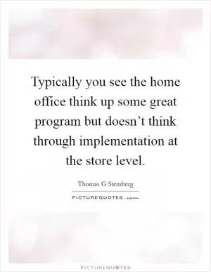 Typically you see the home office think up some great program but doesn’t think through implementation at the store level Picture Quote #1