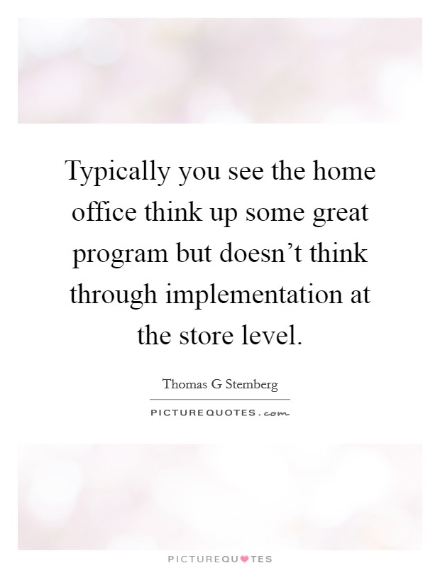 Typically you see the home office think up some great program but doesn't think through implementation at the store level. Picture Quote #1