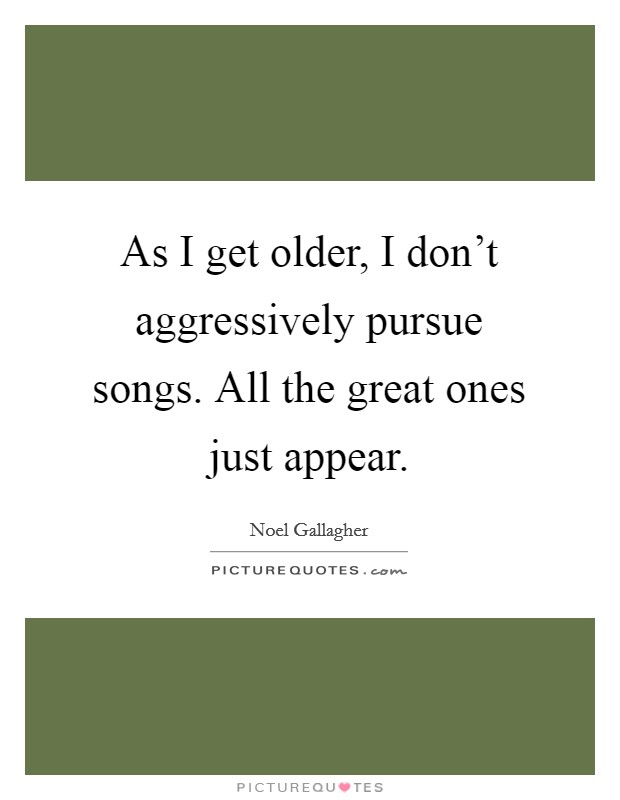 As I get older, I don't aggressively pursue songs. All the great ones just appear. Picture Quote #1