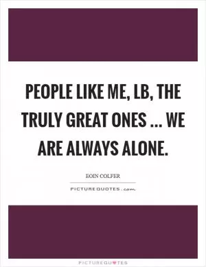 People like me, LB, the truly great ones ... we are always alone Picture Quote #1