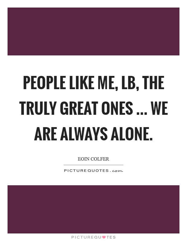 People like me, LB, the truly great ones ... we are always alone. Picture Quote #1