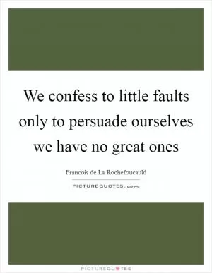 We confess to little faults only to persuade ourselves we have no great ones Picture Quote #1