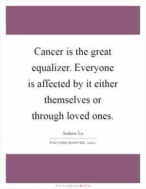 Cancer is the great equalizer. Everyone is affected by it either themselves or through loved ones Picture Quote #1