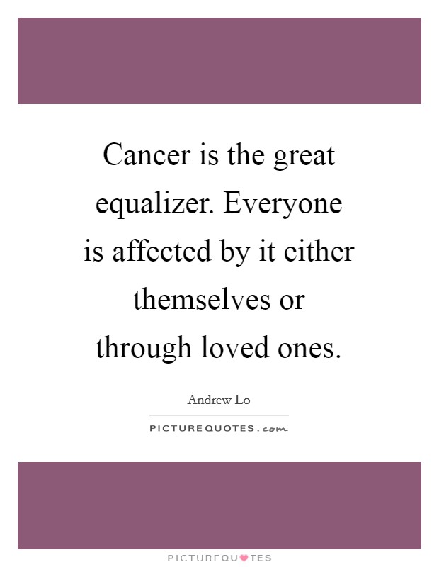 Cancer is the great equalizer. Everyone is affected by it either themselves or through loved ones. Picture Quote #1