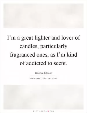 I’m a great lighter and lover of candles, particularly fragranced ones, as I’m kind of addicted to scent Picture Quote #1