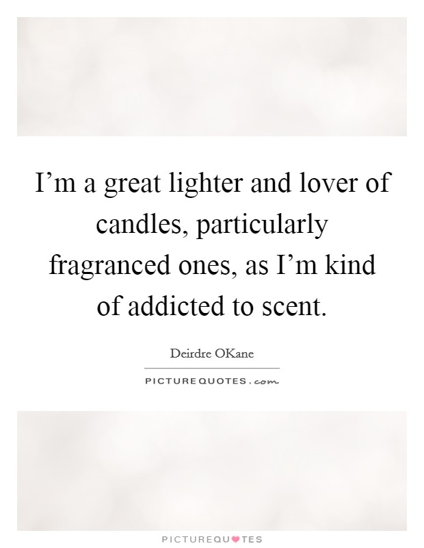 I'm a great lighter and lover of candles, particularly fragranced ones, as I'm kind of addicted to scent. Picture Quote #1