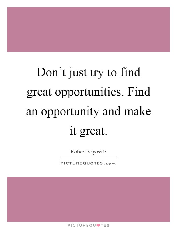 Don't just try to find great opportunities. Find an opportunity and make it great. Picture Quote #1