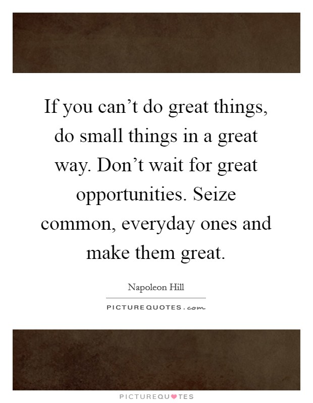 If you can't do great things, do small things in a great way. Don't wait for great opportunities. Seize common, everyday ones and make them great. Picture Quote #1