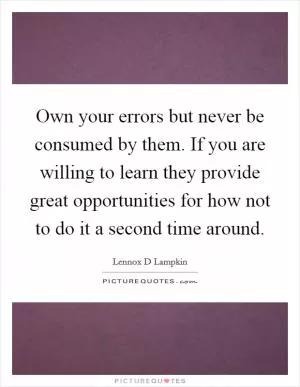 Own your errors but never be consumed by them. If you are willing to learn they provide great opportunities for how not to do it a second time around Picture Quote #1