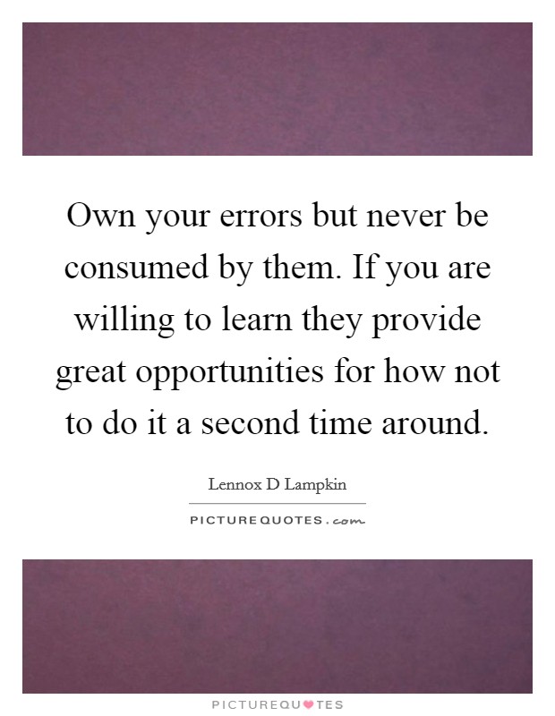 Own your errors but never be consumed by them. If you are willing to learn they provide great opportunities for how not to do it a second time around. Picture Quote #1