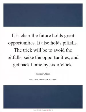 It is clear the future holds great opportunities. It also holds pitfalls. The trick will be to avoid the pitfalls, seize the opportunities, and get back home by six o’clock Picture Quote #1