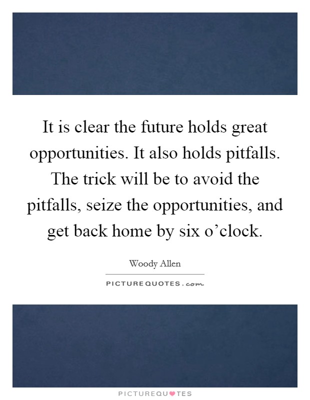 It is clear the future holds great opportunities. It also holds pitfalls. The trick will be to avoid the pitfalls, seize the opportunities, and get back home by six o'clock. Picture Quote #1