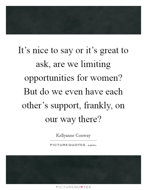 It's nice to say or it's great to ask, are we limiting opportunities for women? But do we even have each other's support, frankly, on our way there? Picture Quote #1