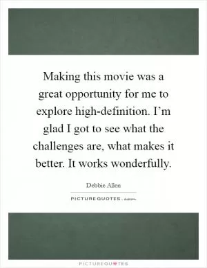 Making this movie was a great opportunity for me to explore high-definition. I’m glad I got to see what the challenges are, what makes it better. It works wonderfully Picture Quote #1