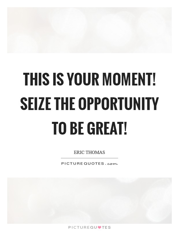 This is your moment! Seize the opportunity to be great! Picture Quote #1
