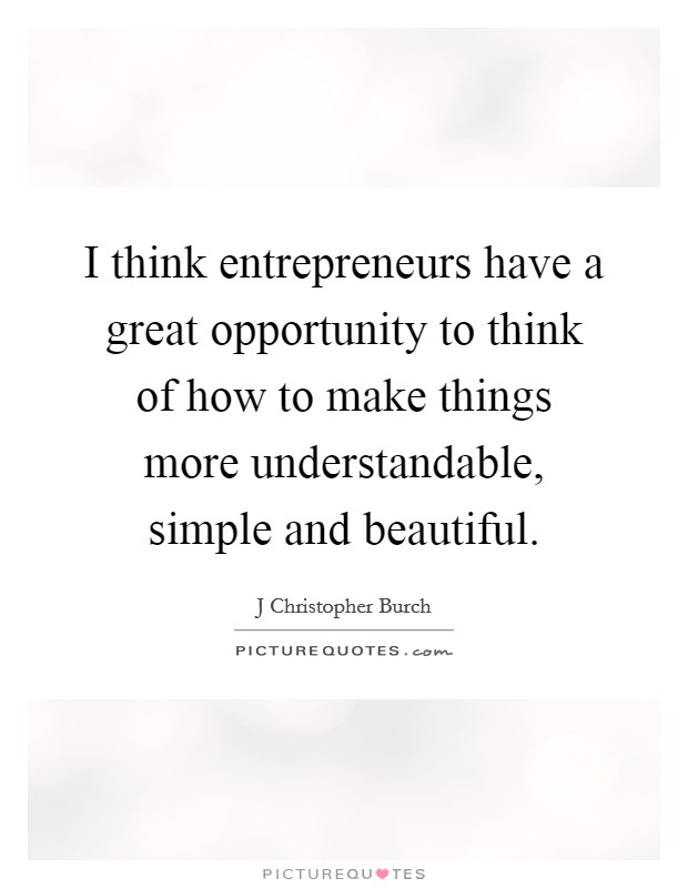 I think entrepreneurs have a great opportunity to think of how to make things more understandable, simple and beautiful. Picture Quote #1