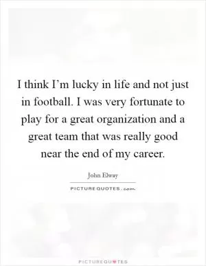 I think I’m lucky in life and not just in football. I was very fortunate to play for a great organization and a great team that was really good near the end of my career Picture Quote #1
