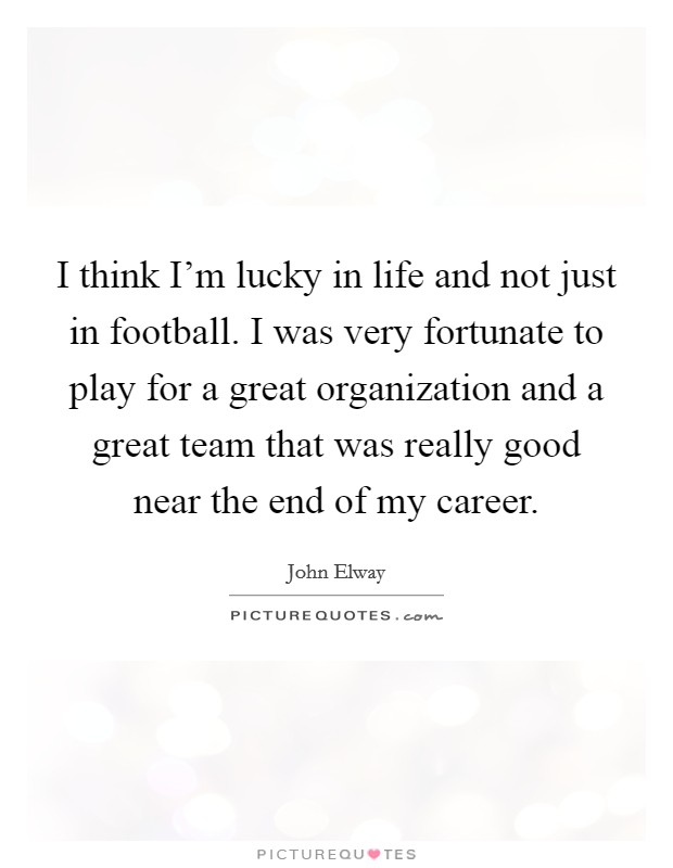 I think I'm lucky in life and not just in football. I was very fortunate to play for a great organization and a great team that was really good near the end of my career. Picture Quote #1