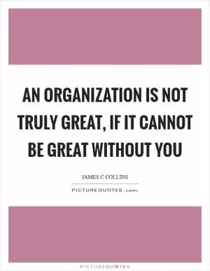 An organization is not truly great, if it cannot be great without you Picture Quote #1