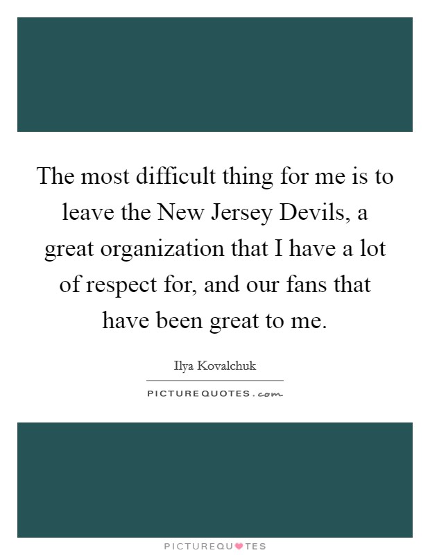 The most difficult thing for me is to leave the New Jersey Devils, a great organization that I have a lot of respect for, and our fans that have been great to me. Picture Quote #1
