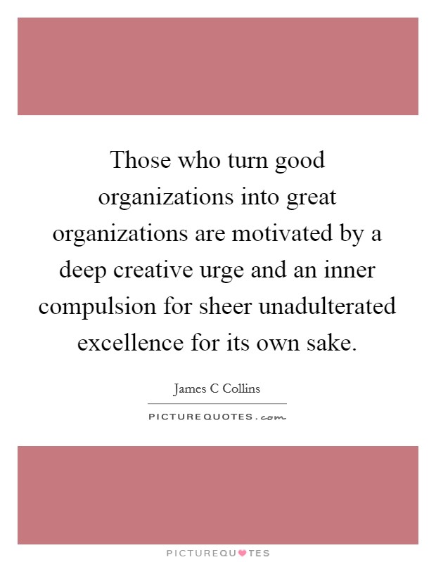 Those who turn good organizations into great organizations are motivated by a deep creative urge and an inner compulsion for sheer unadulterated excellence for its own sake. Picture Quote #1