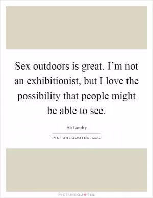 Sex outdoors is great. I’m not an exhibitionist, but I love the possibility that people might be able to see Picture Quote #1