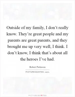 Outside of my family, I don’t really know. They’re great people and my parents are great parents, and they brought me up very well, I think. I don’t know, I think that’s about all the heroes I’ve had Picture Quote #1