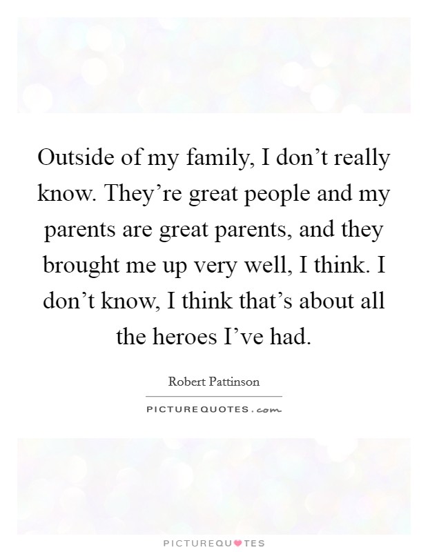Outside of my family, I don't really know. They're great people and my parents are great parents, and they brought me up very well, I think. I don't know, I think that's about all the heroes I've had. Picture Quote #1