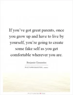 If you’ve got great parents, once you grow up and have to live by yourself, you’re going to create some fake self as you get comfortable wherever you are Picture Quote #1