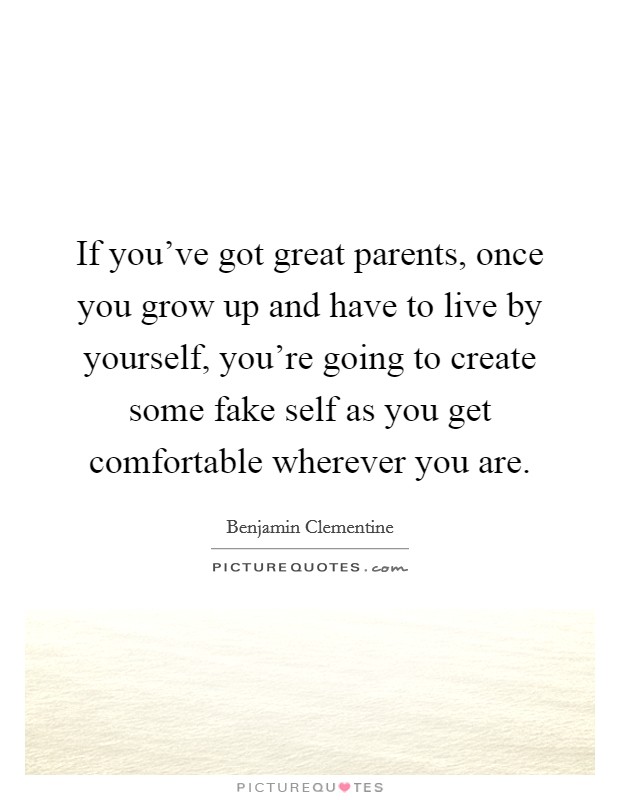 If you've got great parents, once you grow up and have to live by yourself, you're going to create some fake self as you get comfortable wherever you are. Picture Quote #1