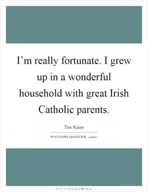 I’m really fortunate. I grew up in a wonderful household with great Irish Catholic parents Picture Quote #1