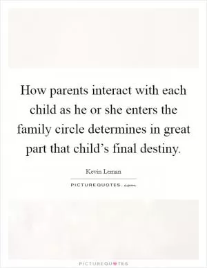 How parents interact with each child as he or she enters the family circle determines in great part that child’s final destiny Picture Quote #1