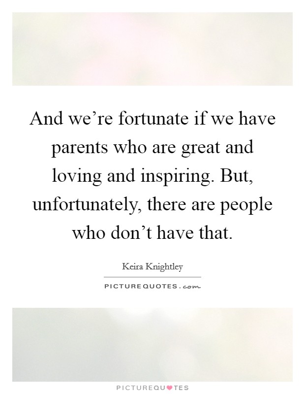 And we're fortunate if we have parents who are great and loving and inspiring. But, unfortunately, there are people who don't have that. Picture Quote #1