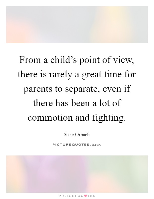 From a child's point of view, there is rarely a great time for parents to separate, even if there has been a lot of commotion and fighting. Picture Quote #1