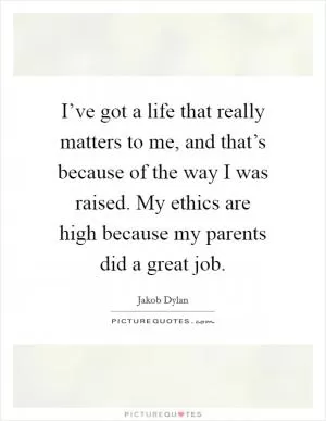 I’ve got a life that really matters to me, and that’s because of the way I was raised. My ethics are high because my parents did a great job Picture Quote #1