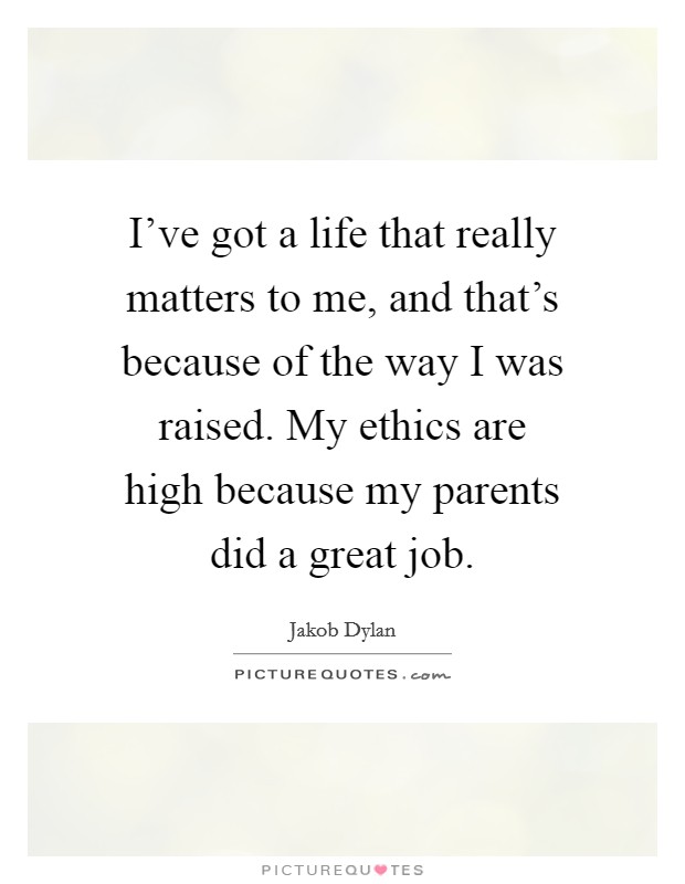 I've got a life that really matters to me, and that's because of the way I was raised. My ethics are high because my parents did a great job. Picture Quote #1