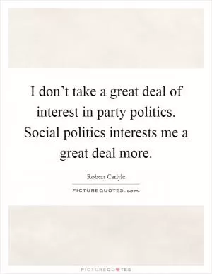 I don’t take a great deal of interest in party politics. Social politics interests me a great deal more Picture Quote #1