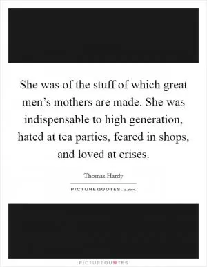 She was of the stuff of which great men’s mothers are made. She was indispensable to high generation, hated at tea parties, feared in shops, and loved at crises Picture Quote #1