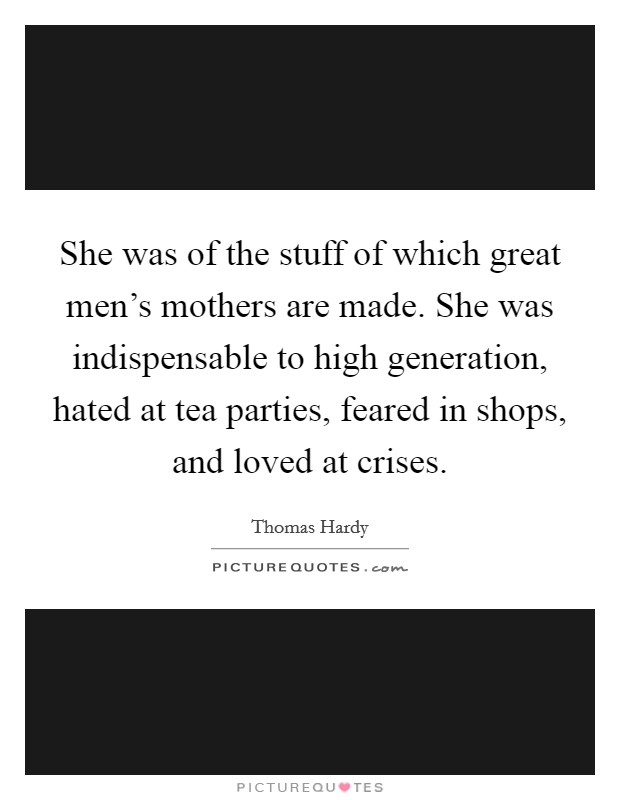 She was of the stuff of which great men's mothers are made. She was indispensable to high generation, hated at tea parties, feared in shops, and loved at crises. Picture Quote #1