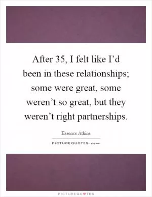 After 35, I felt like I’d been in these relationships; some were great, some weren’t so great, but they weren’t right partnerships Picture Quote #1