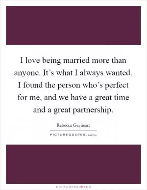 I love being married more than anyone. It’s what I always wanted. I found the person who’s perfect for me, and we have a great time and a great partnership Picture Quote #1